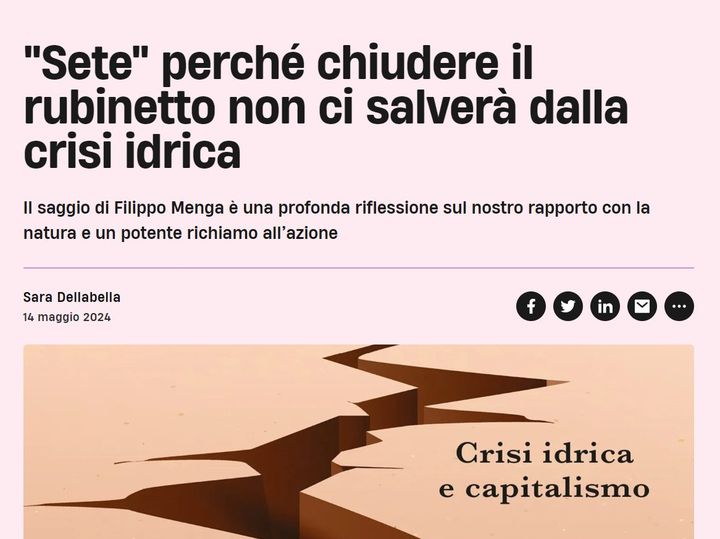 May be an image of text that says ""Sete" perché chiudere il rubinetto non ci salverà dalla crisi idrica Il saggio di Filippo Menga è una profonda riflessione sul nostro rapporto con la natura e un potente richiamo all' azione Sara Dellabella 14 maggio 2024 f in Crisi idrica e capitalismo"